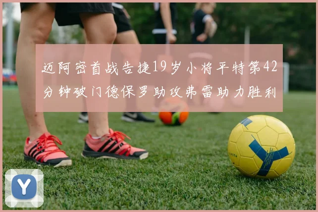 迈阿密首战告捷19岁小将平特第42分钟破门德保罗助攻弗雷助力胜利
