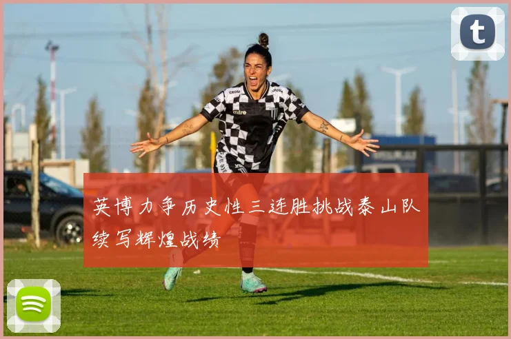 英博力争历史性三连胜挑战泰山队续写辉煌战绩