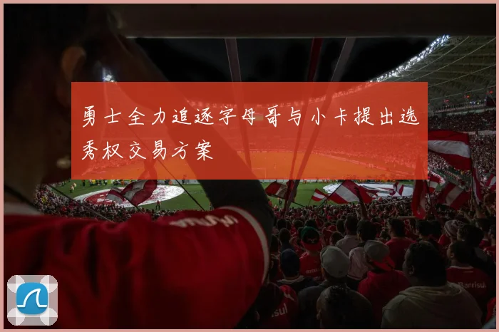 勇士全力追逐字母哥与小卡提出选秀权交易方案