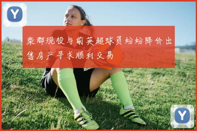 柴郡现役与前英超球员纷纷降价出售房产寻求顺利交易