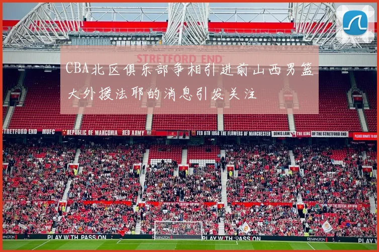 CBA北区俱乐部争相引进前山西男篮大外援法耶的消息引发关注