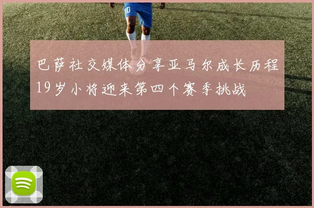 巴萨社交媒体分享亚马尔成长历程19岁小将迎来第四个赛季挑战