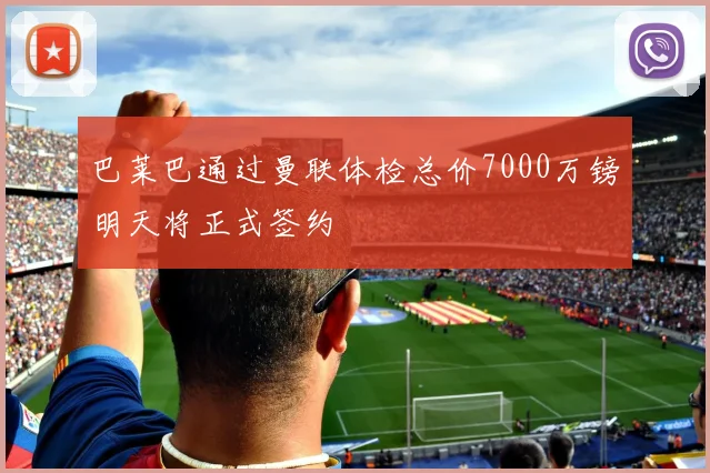 巴莱巴通过曼联体检总价7000万镑明天将正式签约