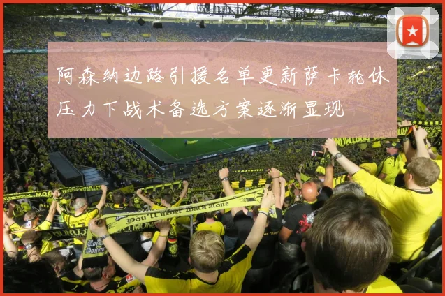 阿森纳边路引援名单更新萨卡轮休压力下战术备选方案逐渐显现
